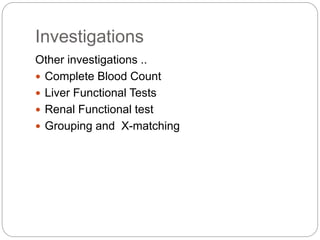 Investigations
Other investigations ..
 Complete Blood Count
 Liver Functional Tests
 Renal Functional test
 Grouping and X-matching
 
