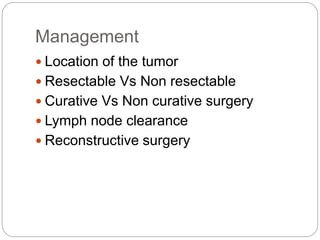Management
 Location of the tumor
 Resectable Vs Non resectable
 Curative Vs Non curative surgery
 Lymph node clearance
 Reconstructive surgery
 