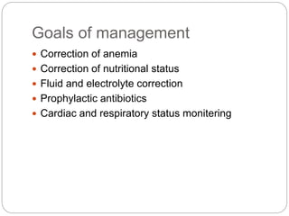 Goals of management
 Correction of anemia
 Correction of nutritional status
 Fluid and electrolyte correction
 Prophylactic antibiotics
 Cardiac and respiratory status monitering
 