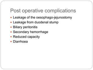 Post operative complications
 Leakage of the oesophago-jejunostomy
 Leakage from duodenal stump
 Biliary peritonitis
 Secondary hemorrhage
 Reduced capacity
 Diarrhoea
 