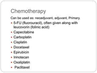 Chemotherapy
Can be used as: neoadjuvant, adjuvant, Primary.
 5-FU (fluorouracil), often given along with
leucovorin (folinic acid)
 Capecitabine
 Carboplatin
 Cisplatin
 Docetaxel
 Epirubicin
 Irinotecan
 Oxaliplatin
 Paclitaxel
 