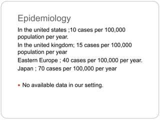 In the united states ;10 cases per 100,000
population per year.
In the united kingdom; 15 cases per 100,000
population per year
Eastern Europe ; 40 cases per 100,000 per year.
Japan ; 70 cases per 100,000 per year
 No available data in our setting.
Epidemiology
 