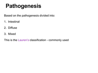 Based on the pathogenesis divided into:
1. Intestinal
2. Diffuse
3. Mixed
This is the Lauren’s classification - commonly used
Pathogenesis
 