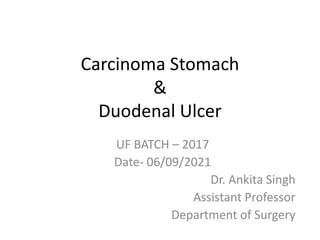 Carcinoma Stomach
&
Duodenal Ulcer
UF BATCH – 2017
Date- 06/09/2021
Dr. Ankita Singh
Assistant Professor
Department of Surgery
 