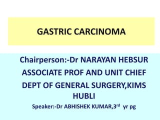 GASTRIC CARCINOMA
Chairperson:-Dr NARAYAN HEBSUR
ASSOCIATE PROF AND UNIT CHIEF
DEPT OF GENERAL SURGERY,KIMS
HUBLI
Speaker:-Dr ABHISHEK KUMAR,3rd yr pg
 