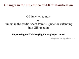 Changes in the 7th edition of AJCC classification
GE junction tumors
or
tumors in the cardia <5cm from GE junction extending
into GE junction
Staged using the TNM staging for esophageal cancer
Rüdiger et al. Ann Surg 2000; 232-353
 