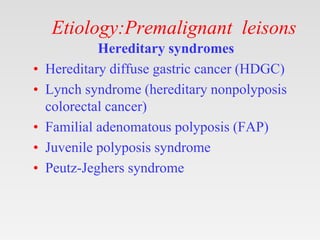 Etiology:Premalignant leisons
Hereditary syndromes
• Hereditary diffuse gastric cancer (HDGC)
• Lynch syndrome (hereditary nonpolyposis
colorectal cancer)
• Familial adenomatous polyposis (FAP)
• Juvenile polyposis syndrome
• Peutz-Jeghers syndrome
 