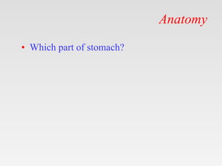 Anatomy
• Which part of stomach?
 