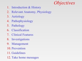 Objectives
1. Introduction & History
2. Relevant Anatomy, Physiology
3. Aetiology
4. Pathophysiology
5. Pathology
6. Classification
7. Clinical Features
8. Investigations
9. Management
10. Prevention
11. Guidelines
12. Take home messages
 