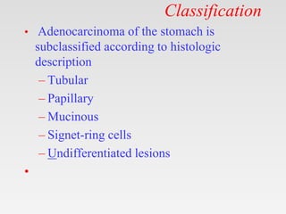Classification
• Adenocarcinoma of the stomach is
subclassified according to histologic
description
– Tubular
– Papillary
– Mucinous
– Signet-ring cells
– Undifferentiated lesions
•
 