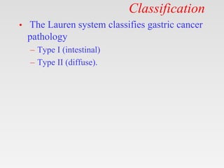 Classification
• The Lauren system classifies gastric cancer
pathology
– Type I (intestinal)
– Type II (diffuse).
 