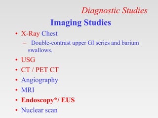 Diagnostic Studies
Imaging Studies
• X-Ray Chest
– Double-contrast upper GI series and barium
swallows.
• USG
• CT / PET CT
• Angiography
• MRI
• Endoscopy*/ EUS
• Nuclear scan
 