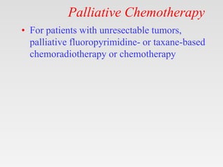 Palliative Chemotherapy
• For patients with unresectable tumors,
palliative fluoropyrimidine- or taxane-based
chemoradiotherapy or chemotherapy
 