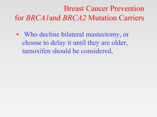 Breast Cancer Prevention
for BRCA1and BRCA2 Mutation Carriers
• Who decline bilateral mastectomy, or
choose to delay it until they are older,
tamoxifen should be considered,
 