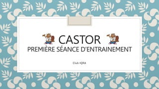 CASTOR
PREMIÈRE SÉANCE D’ENTRAINEMENT
Club IQRA
 