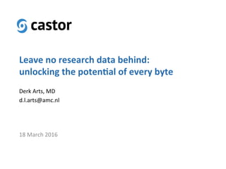 Leave	no	research	data	behind:	
unlocking	the	poten>al	of	every	byte	
18	March	2016	
Derk	Arts,	MD	
d.l.arts@amc.nl	
 