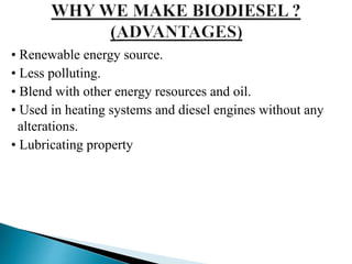 • Renewable energy source.
• Less polluting.
• Blend with other energy resources and oil.
• Used in heating systems and diesel engines without any
alterations.
• Lubricating property
 