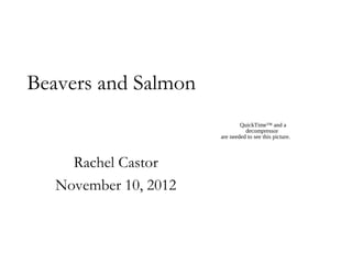 Beavers and Salmon
                               QuickTime™ and a
                                 decompressor
                       are needed to see this picture.



     Rachel Castor
   November 10, 2012
 