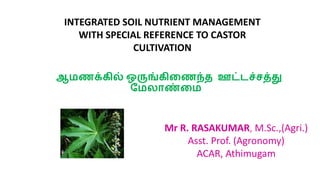 ஆமணக்கில் ஒருங்கிணணந்த ஊட்டச்சத்து
மமலாண்ணம
Mr R. RASAKUMAR, M.Sc.,(Agri.)
Asst. Prof. (Agronomy)
ACAR, Athimugam
INTEGRATED SOIL NUTRIENT MANAGEMENT
WITH SPECIAL REFERENCE TO CASTOR
CULTIVATION
 