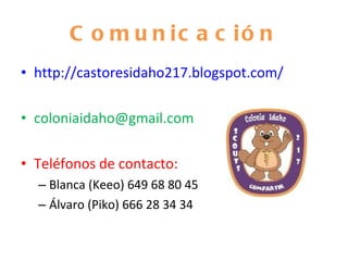 Comunicación http://castoresidaho217.blogspot.com/ coloniaidaho@gmail.com  Teléfonos de contacto:  Blanca (Keeo) 649 68 80 45 Álvaro (Piko) 666 28 34 34 