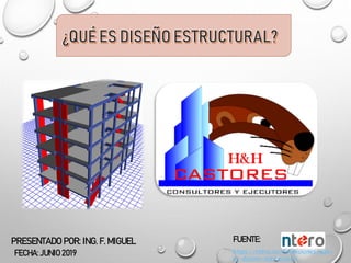 PRESENTADO POR: ING. F. MIGUEL FUENTE:
https://ntero.co/definiciones/que-
es-diseno-estructural/
FECHA: JUNIO 2019
 