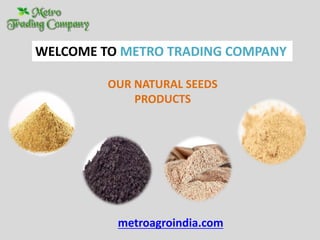 WELCOME TO METRO TRADING COMPANY
OUR NATURAL SEEDS
PRODUCTS
metroagroindia.com
 