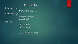 FATS & OILS
Submitted to:
Ma’am Memoona
Submitted by:
Maryam Maqsood
Aqsa Iqbal
Roll No#
AGR-EA-22
AGR-EA-16
FAS&T(5th Semester)
1
 