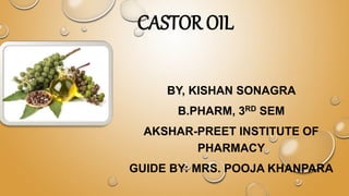 CASTOR OIL
BY, KISHAN SONAGRA
B.PHARM, 3RD SEM
AKSHAR-PREET INSTITUTE OF
PHARMACY
GUIDE BY: MRS. POOJA KHANPARA
 