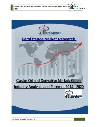 Castor Oil and Derivative Market: Global Industry Analysis and Forecast 2014 -
2020
Persistence Market Research
Castor Oil and Derivative Market: Global
Industry Analysis and Forecast 2014 - 2020
Persistence Market Research 1
 