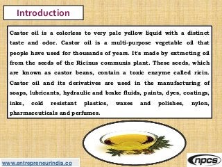www.entrepreneurindia.co
Introduction
Castor oil is a colorless to very pale yellow liquid with a distinct
taste and odor....