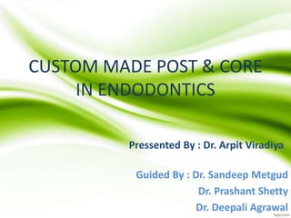 CUSTOM MADE POST & CORE
IN ENDODONTICS
Pressented By : Dr. Arpit Viradiya
Guided By : Dr. Sandeep Metgud
Dr. Prashant Shetty
Dr. Deepali Agrawal
 