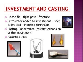  Loose fit – tight post – fracture
 Extrawater added to investment – liner
is omitted - increase shrinkage
 Casting – undersized (restrict expansion
of the investment)
 Casting alloys
 