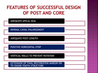 ADEQUATE APICAL SEAL
MINIMAL CANAL ENLARGEMENT
ADEQUATE POST LENGTH
POSITIVE HORIZONTAL STOP
VERTICAL WALLS TO PREVENT ROTATION
EXTENSION OF FINAL RESTORATION MARGIN ON
TO SOUND TOOTH STRUCTURE
 
