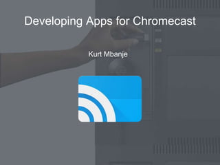 Developing Apps for Chromecast
Kurt Mbanje
 