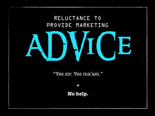 RELUCTANCE TO
 PROVIDE MARKETING



ADViCe
  “Yes sir. Yes ma’am.”

           =
        No help.
 
