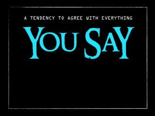 A TENDENCY TO AGREE WITH EVERYTHING




You SaY
 