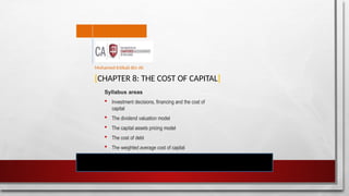 [CHAPTER 8: THE COST OF CAPITAL]
Syllabus areas
 Investment decisions, financing and the cost of
capital
 The dividend valuation model
 The capital assets pricing model
 The cost of debt
 The weighted average cost of capital
Mohamed Intikab Bin Ali
 