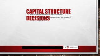 CAPITAL STRUCTURE
DECISIONS
 What risk does the capital structure reflect of a company?
 What are the advantages and disadvantages of using debt as means of
financing the capital structure?
 