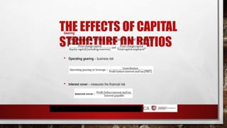 THE EFFECTS OF CAPITAL
STRUCTURE ON RATIOS
Gearing
 Financial gearing – reflects the financial risk based on the capital
structure
 Operating gearing – business risk
 Interest cover – measures the financial risk
 