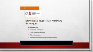 [CHAPTER 12: INVESTMENT APPRAISAL
TECHNIQUES]
Syllabus areas
 Investments and projects
 Capital investment appraisal
 Risk and uncertainty
 Investment performance and post-completion audit
Mohamed Intikab Bin Ali
 