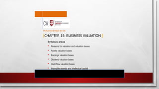 [CHAPTER 15: BUSINESS VALUATION ]
Syllabus areas
 Reasons for valuation and valuation issues
 Assets valuation bases
 Earnings valuation bases
 Dividend valuation bases
 Cash flow valuation bases
 Intangible assests and intellectual capital
Mohamed Intikab Bin Ali
 