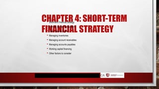 CHAPTER 4: SHORT-TERM
FINANCIAL STRATEGY
 Short-term financial strategy
 Working capital management
 Cash operating cycle
 Managing inventories
 Managing account receivables
 Managing accounts payables
 Working capital financing
 Other factors to consider
 