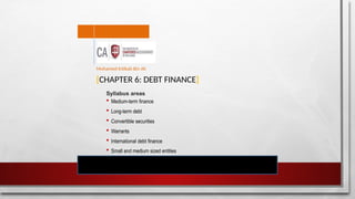 [CHAPTER 6: DEBT FINANCE]
Syllabus areas
 Medium-term finance
 Long-term debt
 Convertible securities
 Warrants
 International debt finance
 Small and medium sized entities
Mohamed Intikab Bin Ali
 