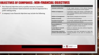 OBJECTIVES OF COMPANIES : NON-FINANCIAL OBJECTIVES
 Non-financial objectives such as quality measures, innovation
measures and customer-based measures can also be important for a
profit-making entity.
 A company's non-financial objectives may include the following.
 