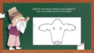 IDENTIFY ON WHAT PARTICULAR NUMBER IS
THE FOLLOWING GOAT IN THE HERD.
 