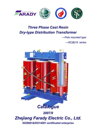 Three Phase Cast Resin
Dry-type Distribution Transformer
---Pole mounted type
---SC(B)10 series
Catalogue
2007/9
Zhejiang Farady Electric Co., Ltd.
ISO9001&ISO14001 certificated enterprise
 