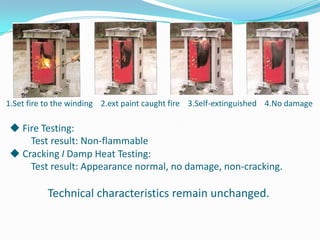 1.Set fire to the winding 2.ext paint caught fire 3.Self-extinguished 4.No damage

◆ Fire Testing:
Test result: Non-flammable
◆ Cracking I Damp Heat Testing:
Test result: Appearance normal, no damage, non-cracking.

Technical characteristics remain unchanged.

 
