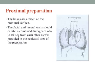 Proximal preparation
• The boxes are created on the
proximal surface.
• The facial and lingual walls should
exhibit a combined divergence of 6
to 10 deg from each other as was
provided in the occlussal area of
the preparation
 