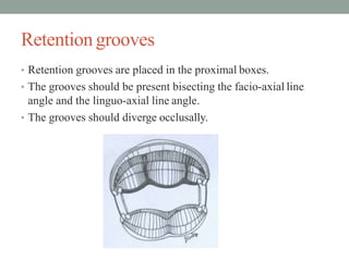 Retentiongrooves
• Retention grooves are placed in the proximal boxes.
• The grooves should be present bisecting the facio-axial line
angle and the linguo-axial line angle.
• The grooves should diverge occlusally.
 