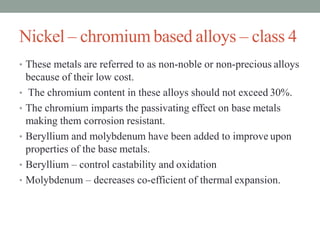 Nickel – chromium based alloys – class 4
• These metals are referred to as non-noble or non-precious alloys
because of the...
